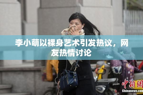 李小萌以裸身艺术引发热议，网友热情讨论
