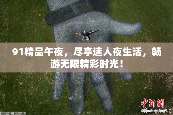 91精品午夜，尽享迷人夜生活，畅游无限精彩时光！