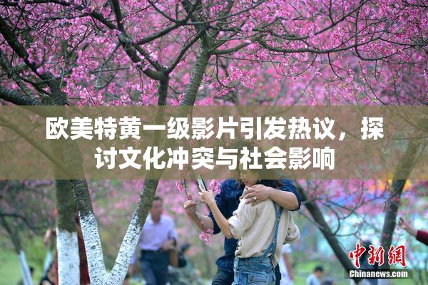 欧美特黄一级影片引发热议，探讨文化冲突与社会影响