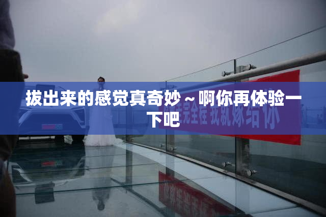 拔出来的感觉真奇妙～啊你再体验一下吧