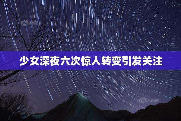 少女深夜六次惊人转变引发关注