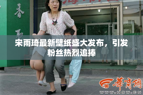 宋雨琦最新壁纸盛大发布，引发粉丝热烈追捧