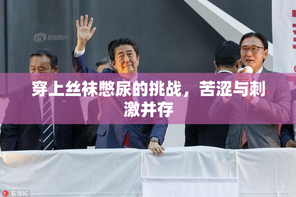 穿上丝袜憋尿的挑战，苦涩与刺激并存