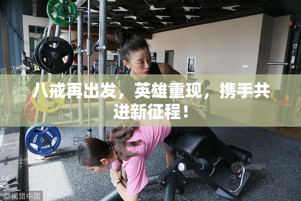 八戒再出发，英雄重现，携手共进新征程！