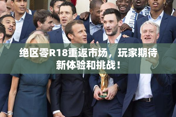 绝区零R18重返市场，玩家期待新体验和挑战！