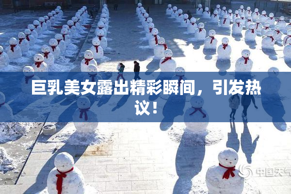 巨乳美女露出精彩瞬间，引发热议！