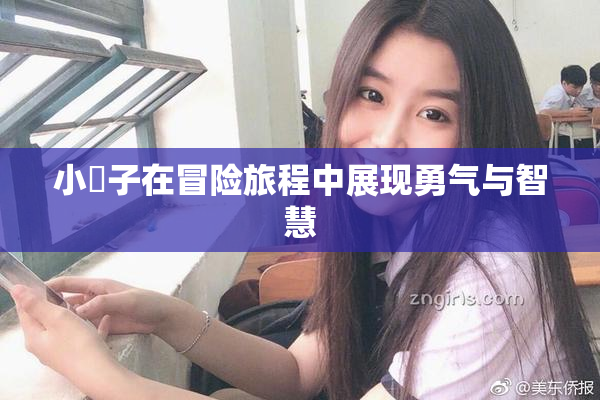 小峓子在冒险旅程中展现勇气与智慧