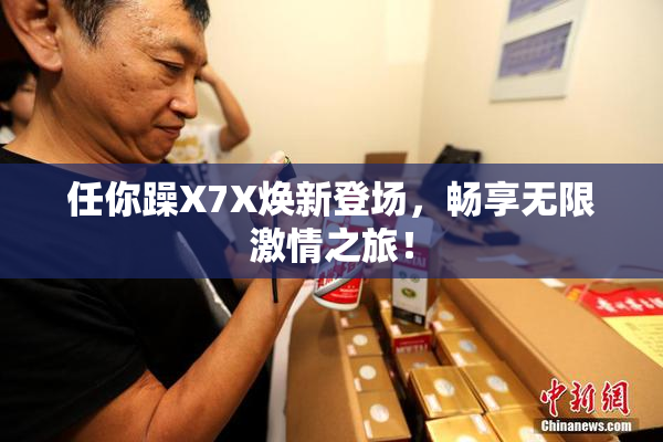 任你躁X7X焕新登场，畅享无限激情之旅！
