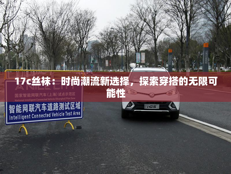17c丝袜：时尚潮流新选择，探索穿搭的无限可能性