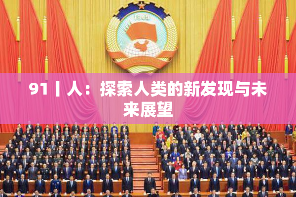 91丨人：探索人类的新发现与未来展望