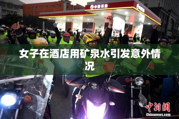 女子在酒店用矿泉水引发意外情况