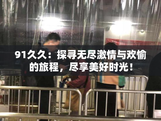 91久久：探寻无尽激情与欢愉的旅程，尽享美好时光！