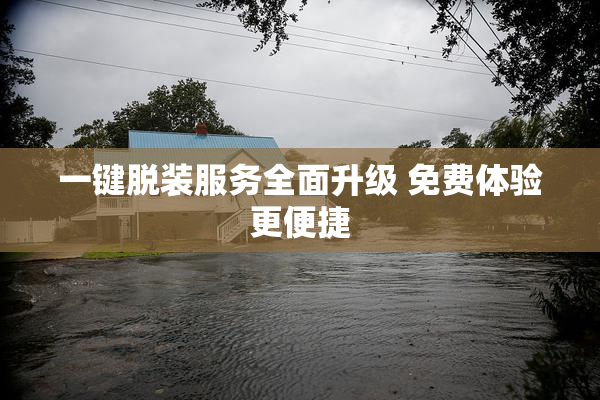 一键脱装服务全面升级 免费体验更便捷