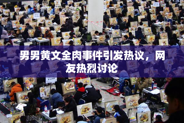 男男黄文全肉事件引发热议，网友热烈讨论