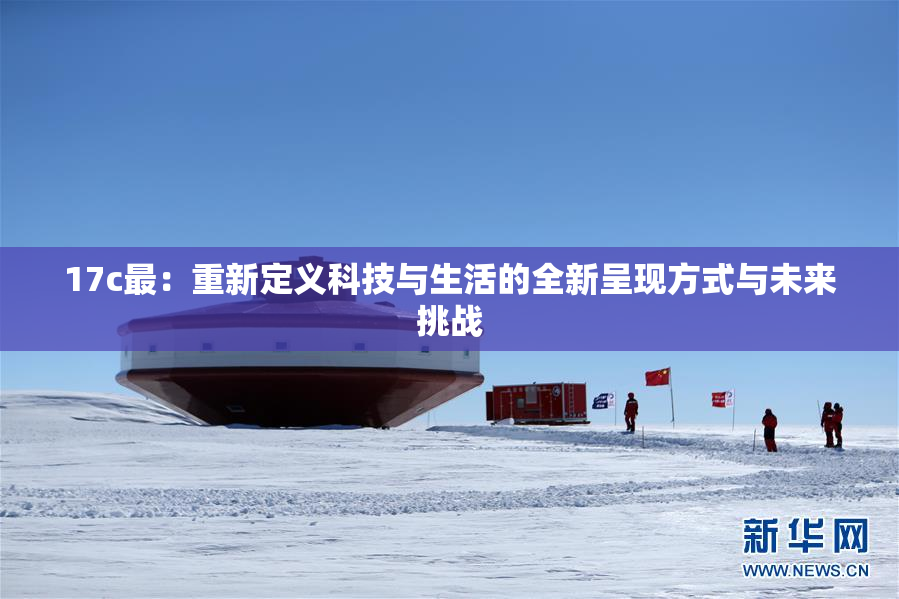 17c最：重新定义科技与生活的全新呈现方式与未来挑战
