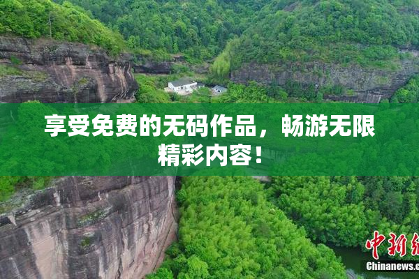 享受免费的无码作品，畅游无限精彩内容！