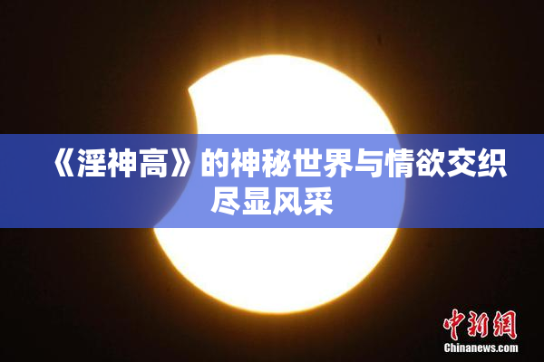 《淫神高》的神秘世界与情欲交织尽显风采