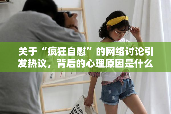 关于“疯狂自慰”的网络讨论引发热议，背后的心理原因是什么？