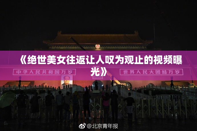 《绝世美女往返让人叹为观止的视频曝光》