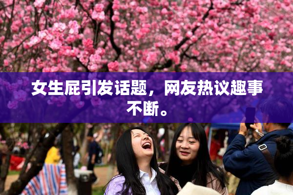 女生屁引发话题，网友热议趣事不断。
