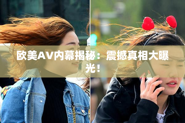 欧美AV内幕揭秘：震撼真相大曝光！