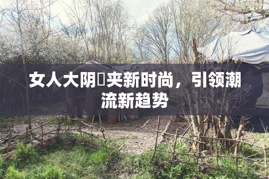 女人大阴脣夹新时尚，引领潮流新趋势
