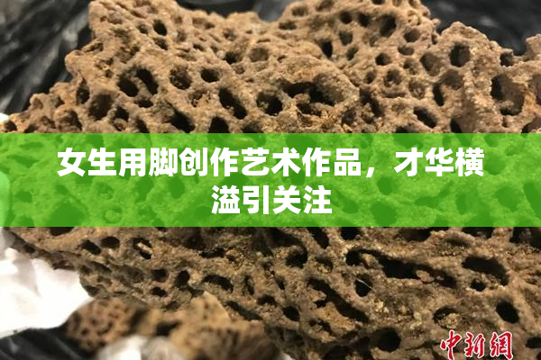 女生用脚创作艺术作品，才华横溢引关注