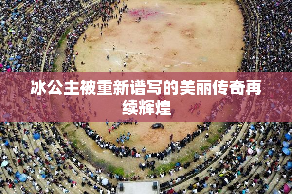 冰公主被重新谱写的美丽传奇再续辉煌
