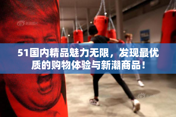 51国内精品魅力无限，发现最优质的购物体验与新潮商品！