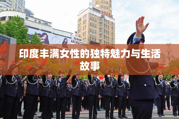 印度丰满女性的独特魅力与生活故事