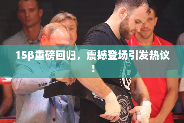 15β重磅回归，震撼登场引发热议！