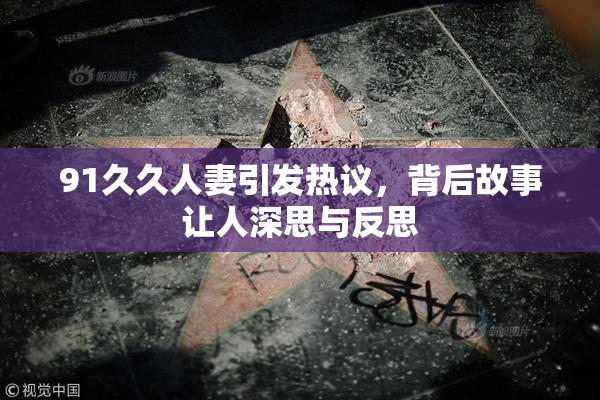 91久久人妻引发热议，背后故事让人深思与反思