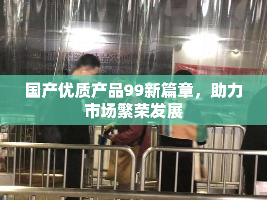 国产优质产品99新篇章，助力市场繁荣发展