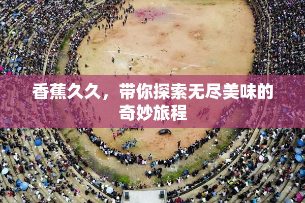 香蕉久久，带你探索无尽美味的奇妙旅程