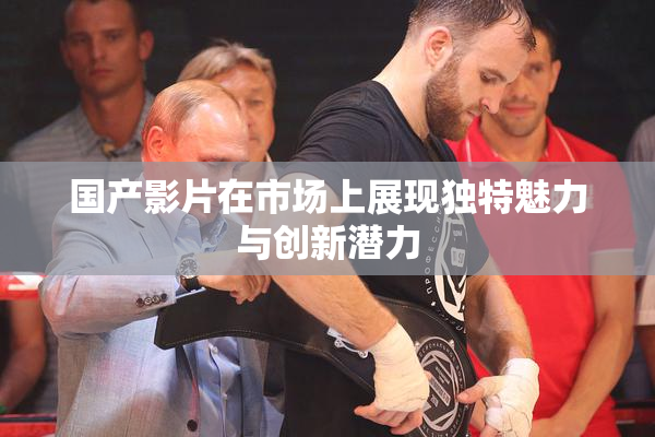 国产影片在市场上展现独特魅力与创新潜力