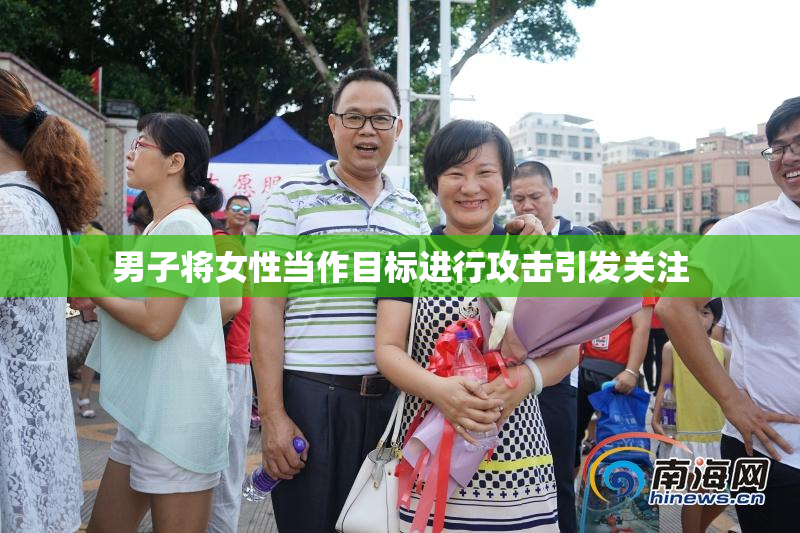 男子将女性当作目标进行攻击引发关注