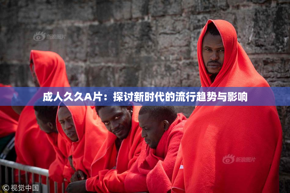 成人久久A片：探讨新时代的流行趋势与影响