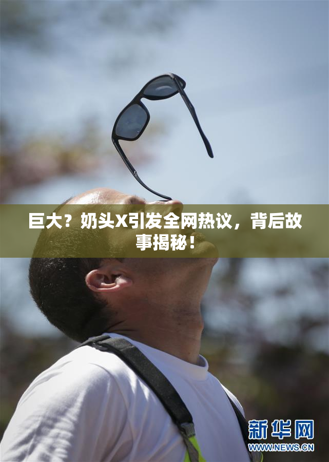 巨大？奶头X引发全网热议，背后故事揭秘！