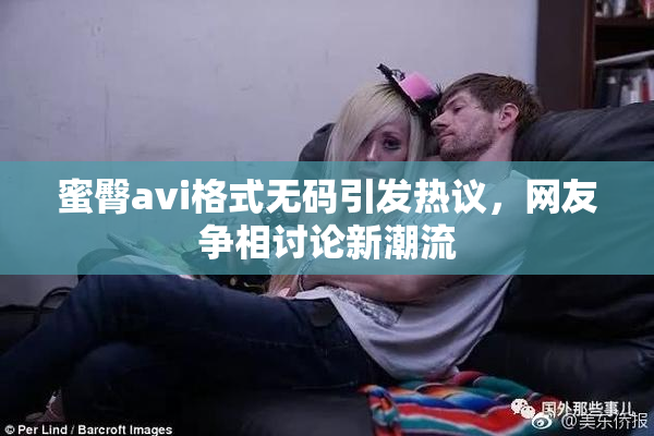 蜜臀avi格式无码引发热议，网友争相讨论新潮流
