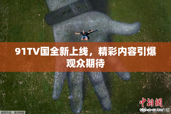 91TV国全新上线，精彩内容引爆观众期待