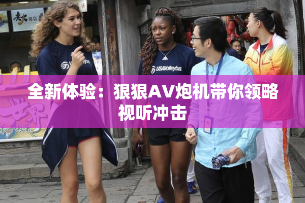 全新体验：狠狠AV炮机带你领略视听冲击