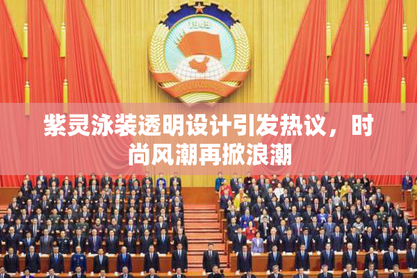 紫灵泳装透明设计引发热议，时尚风潮再掀浪潮