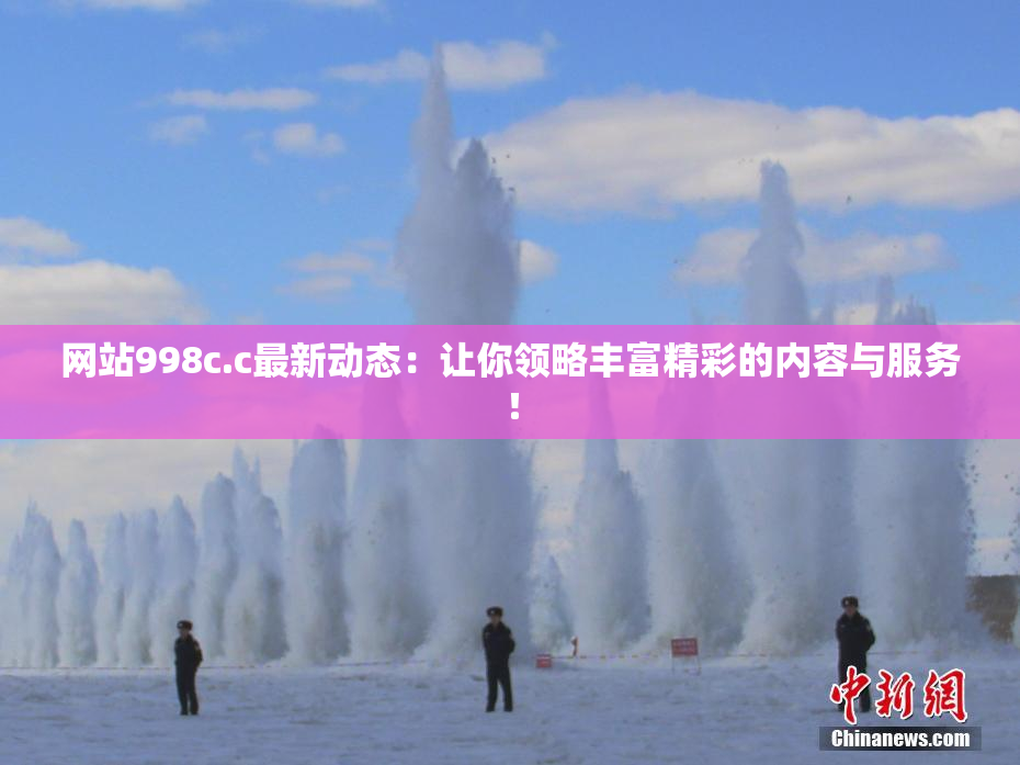 网站998c.c最新动态：让你领略丰富精彩的内容与服务！