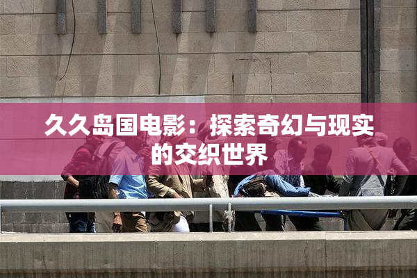 久久岛国电影：探索奇幻与现实的交织世界