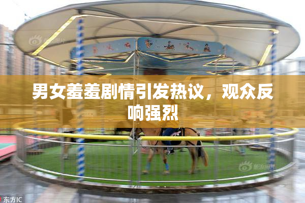男女羞羞剧情引发热议，观众反响强烈