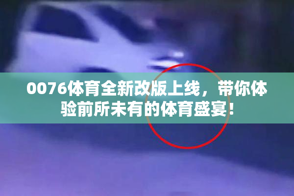 0076体育全新改版上线，带你体验前所未有的体育盛宴！