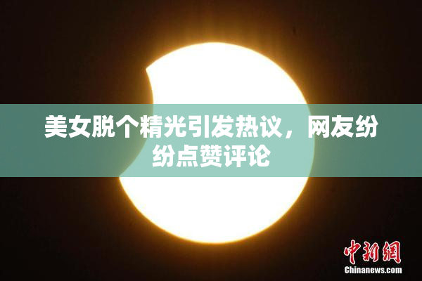 美女脱个精光引发热议，网友纷纷点赞评论