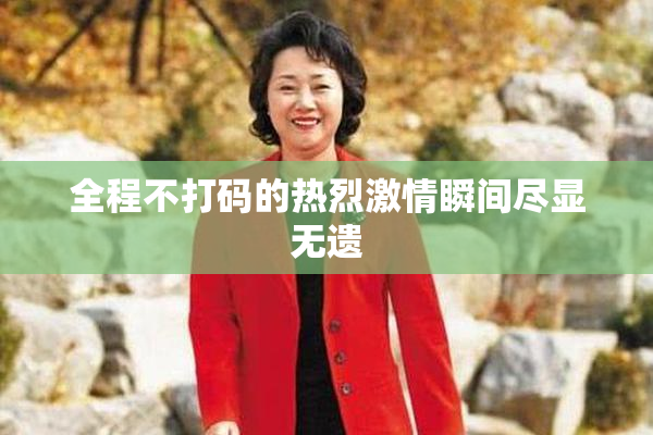 全程不打码的热烈激情瞬间尽显无遗