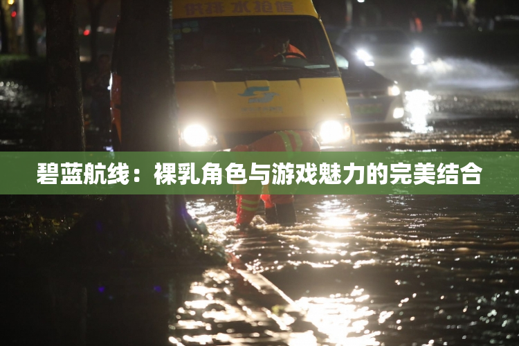 碧蓝航线：裸乳角色与游戏魅力的完美结合
