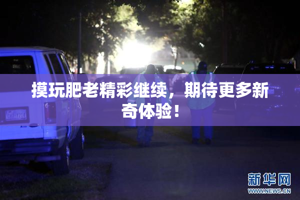 摸玩肥老精彩继续，期待更多新奇体验！